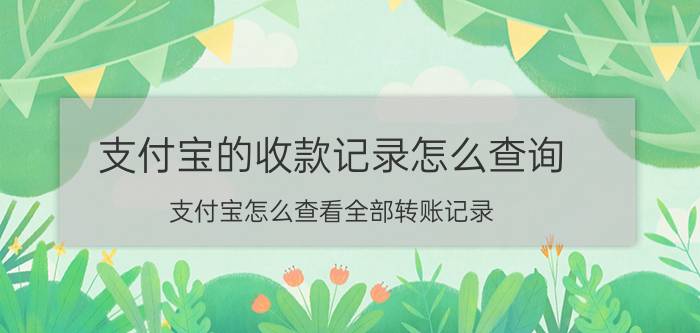 支付宝的收款记录怎么查询 支付宝怎么查看全部转账记录？